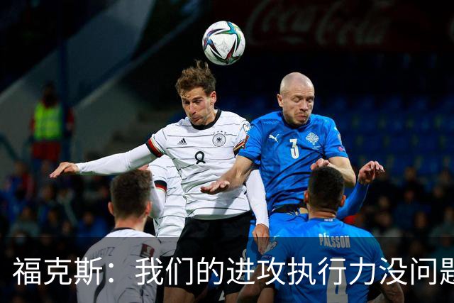 福克斯：我们的进攻执行力没问题 就算投不进也不该改变打法